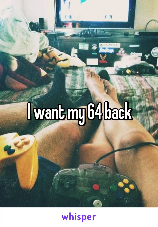 I want my 64 back