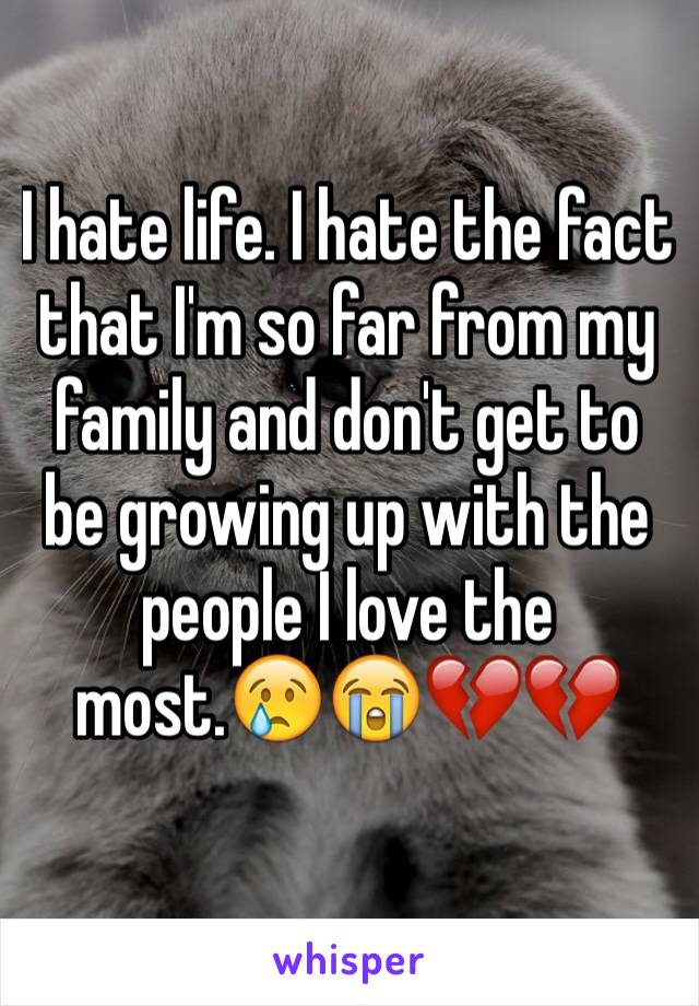 I hate life. I hate the fact that I'm so far from my family and don't get to be growing up with the people I love the most.😢😭💔💔