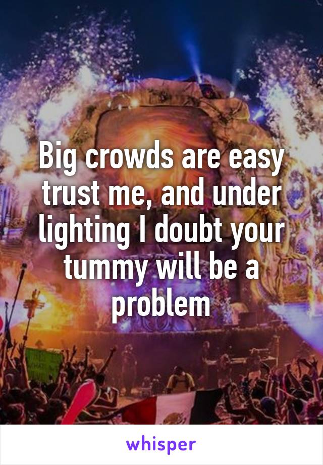 Big crowds are easy trust me, and under lighting I doubt your tummy will be a problem