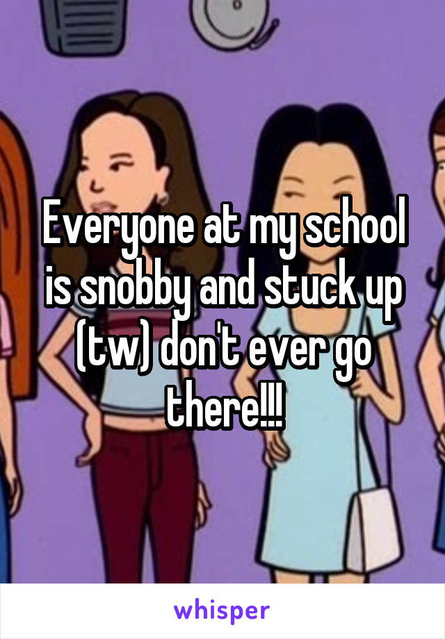 Everyone at my school is snobby and stuck up (tw) don't ever go there!!!