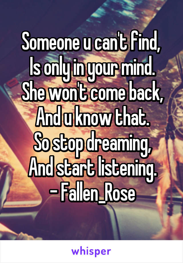 Someone u can't find, 
Is only in your mind.
She won't come back,
And u know that.
So stop dreaming,
And start listening.
- Fallen_Rose
