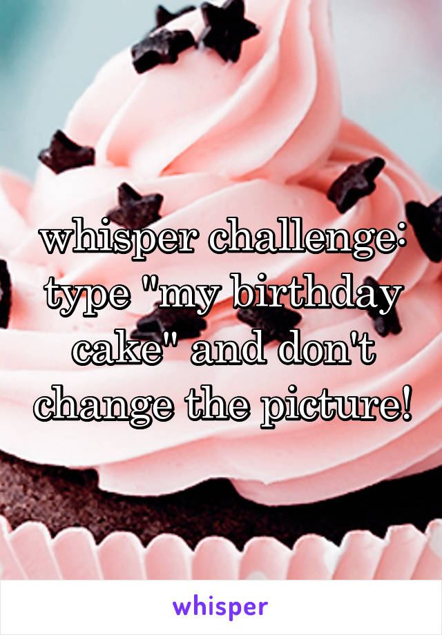 whisper challenge:
type "my birthday cake" and don't change the picture!