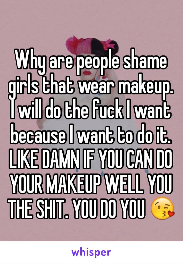 Why are people shame girls that wear makeup. I will do the fuck I want because I want to do it. LIKE DAMN IF YOU CAN DO YOUR MAKEUP WELL YOU THE SHIT. YOU DO YOU 😘