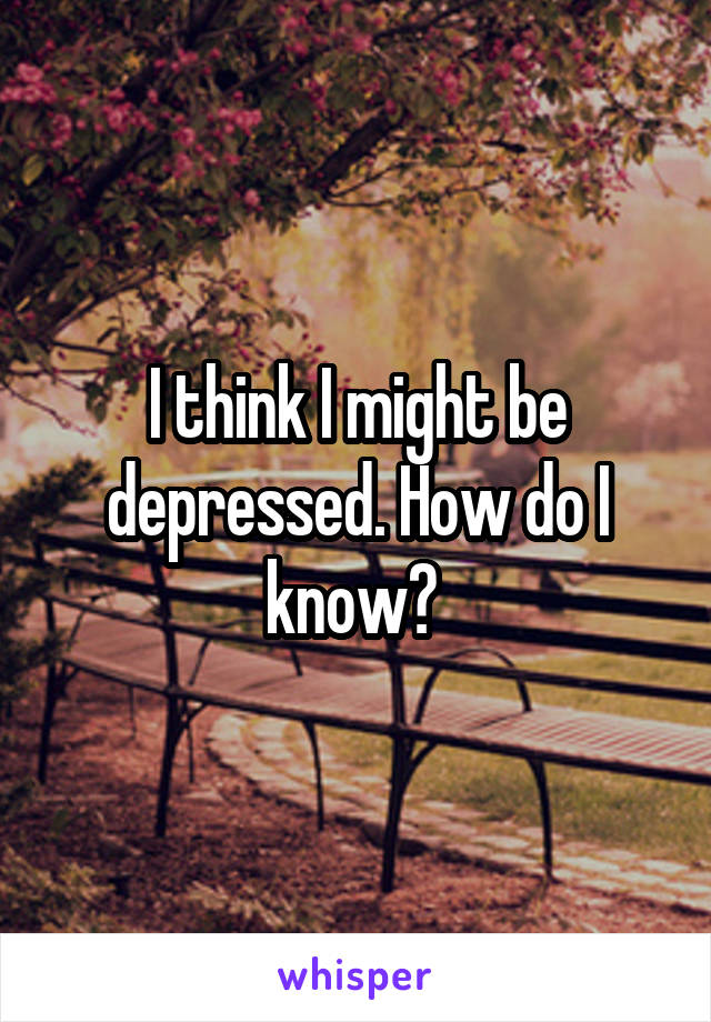 I think I might be depressed. How do I know? 