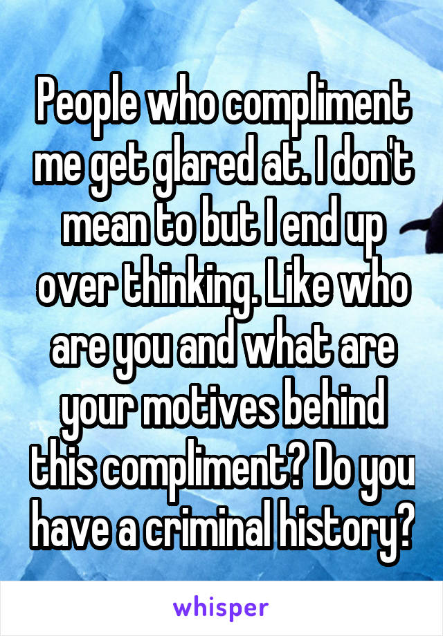 People who compliment me get glared at. I don't mean to but I end up over thinking. Like who are you and what are your motives behind this compliment? Do you have a criminal history?