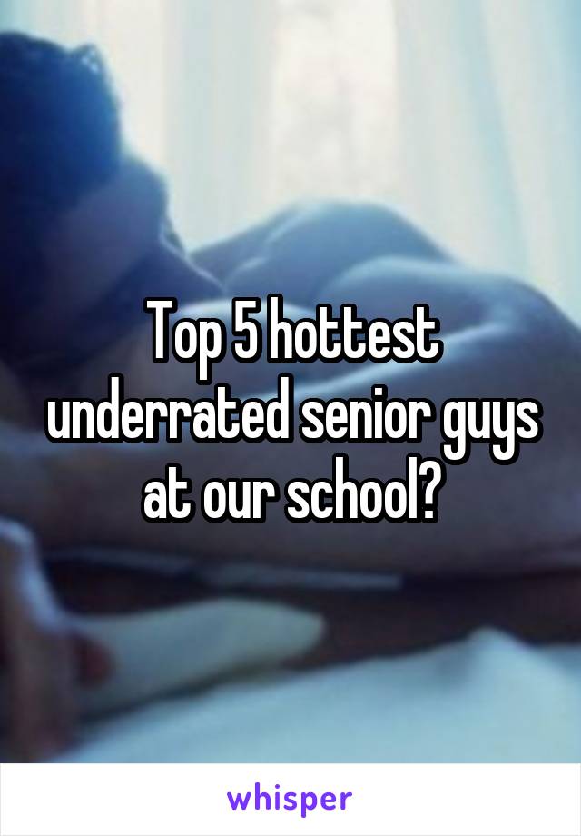 Top 5 hottest underrated senior guys at our school?