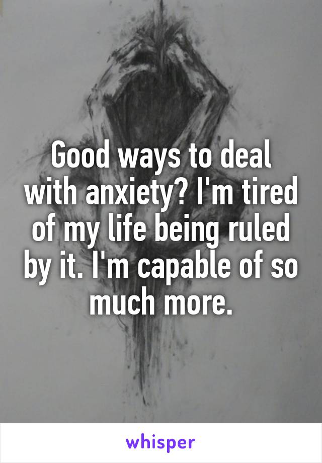 Good ways to deal with anxiety? I'm tired of my life being ruled by it. I'm capable of so much more.