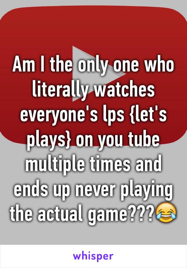 Am I the only one who literally watches everyone's lps {let's plays} on you tube multiple times and ends up never playing the actual game???😂