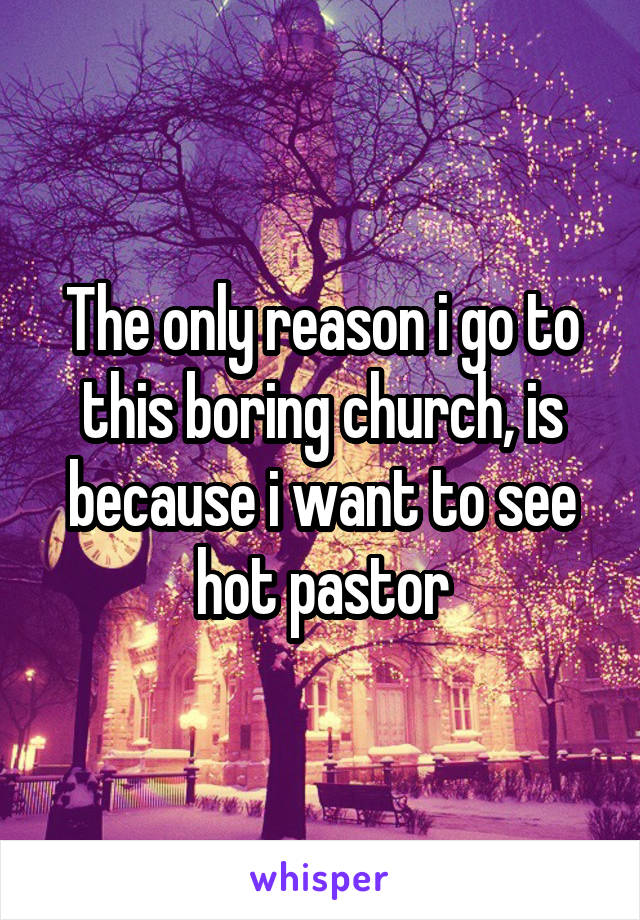 The only reason i go to this boring church, is because i want to see hot pastor