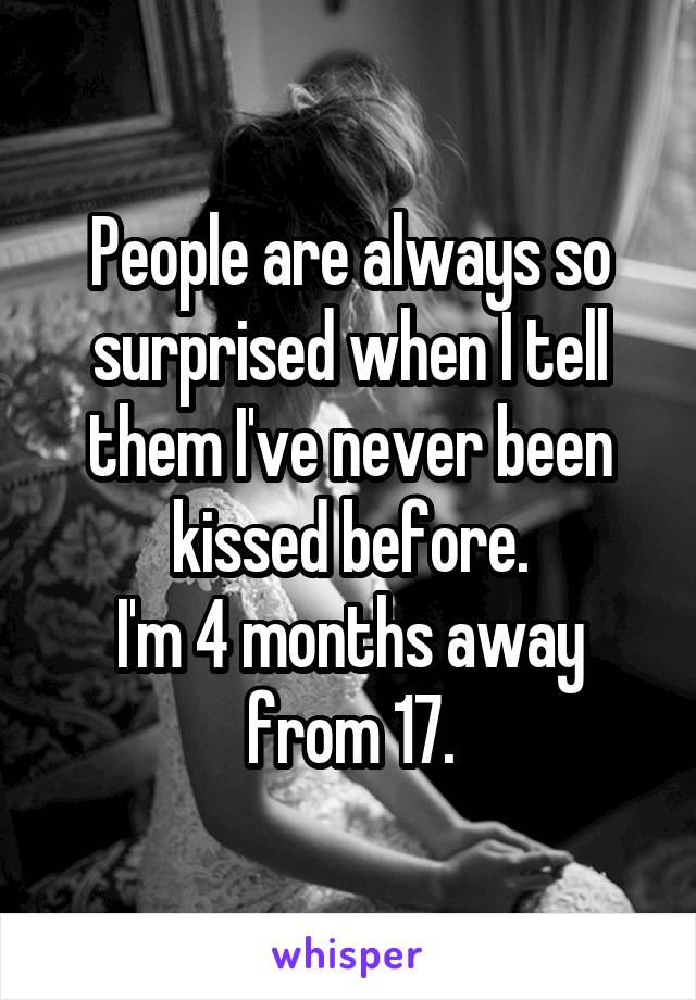 People are always so surprised when I tell them I've never been kissed before.
I'm 4 months away from 17.