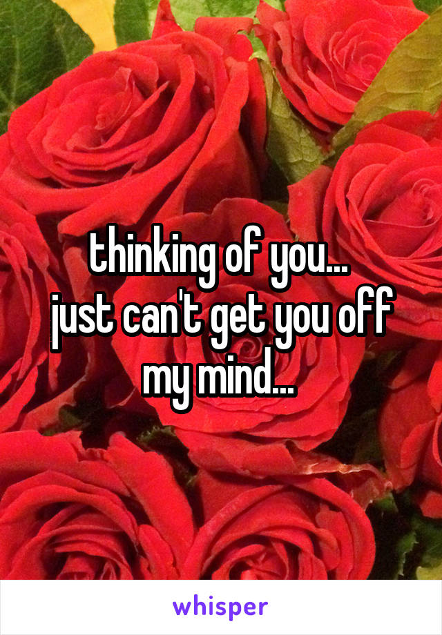 thinking of you... 
just can't get you off my mind... 