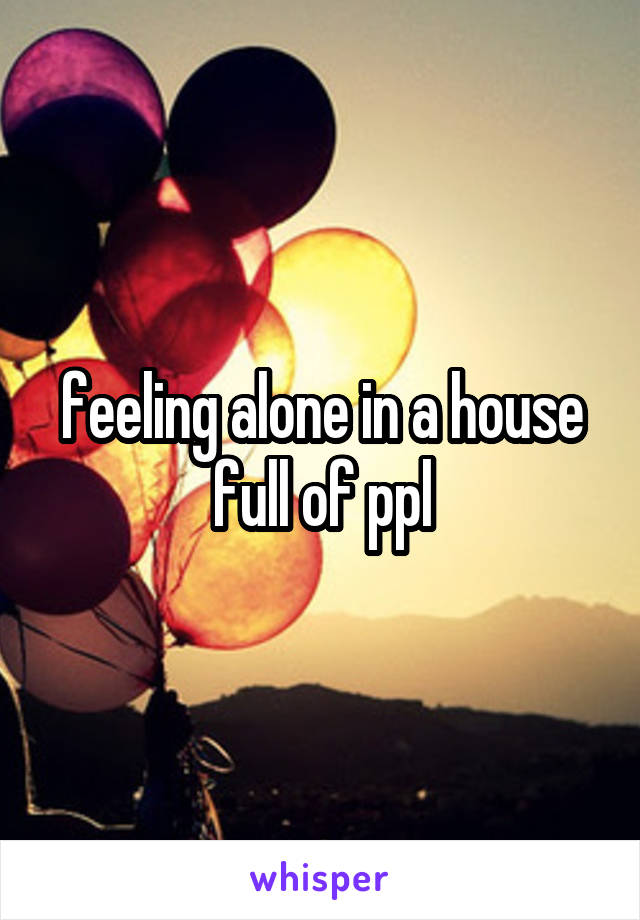 feeling alone in a house full of ppl