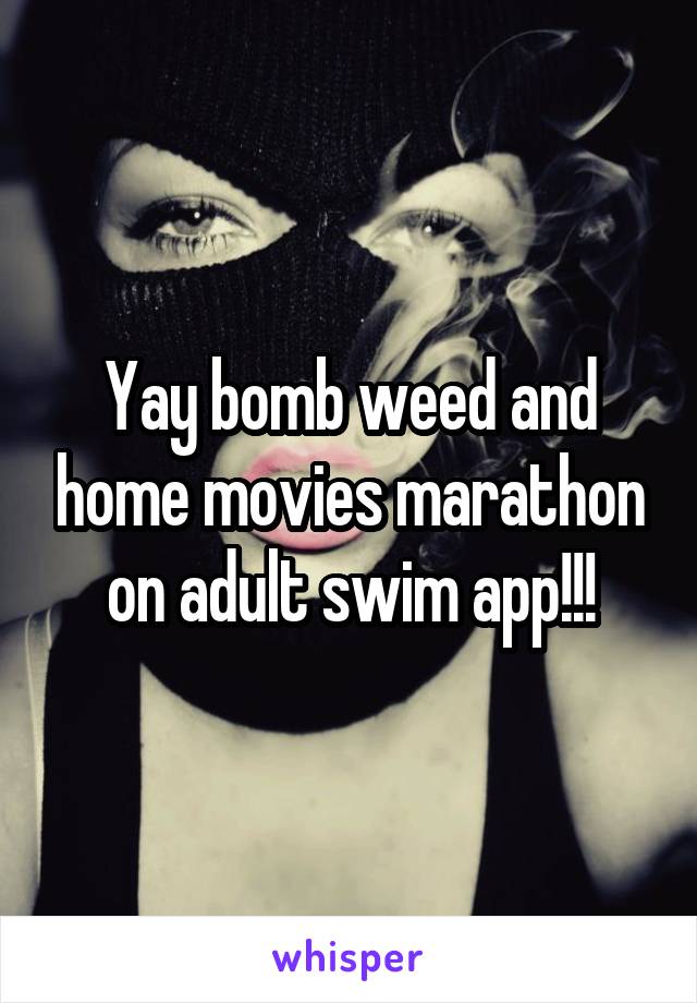 Yay bomb weed and home movies marathon on adult swim app!!!