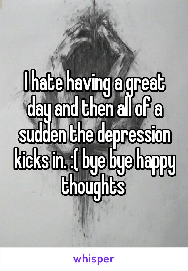 I hate having a great day and then all of a sudden the depression kicks in. :( bye bye happy thoughts 