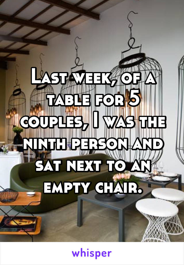 Last week, of a table for 5 couples, I was the ninth person and sat next to an empty chair.