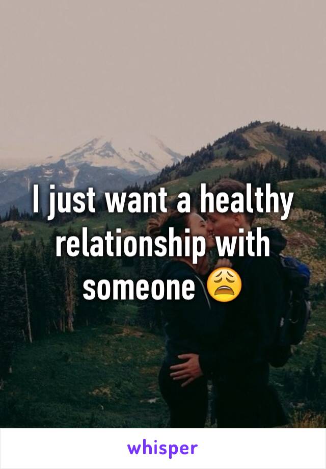 I just want a healthy relationship with someone 😩