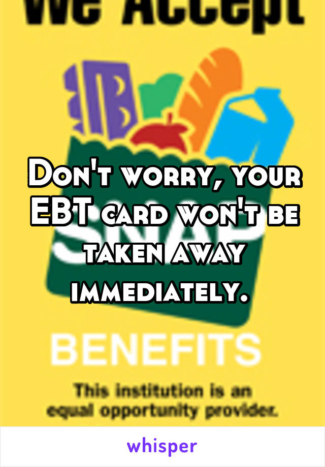 Don't worry, your EBT card won't be taken away immediately. 