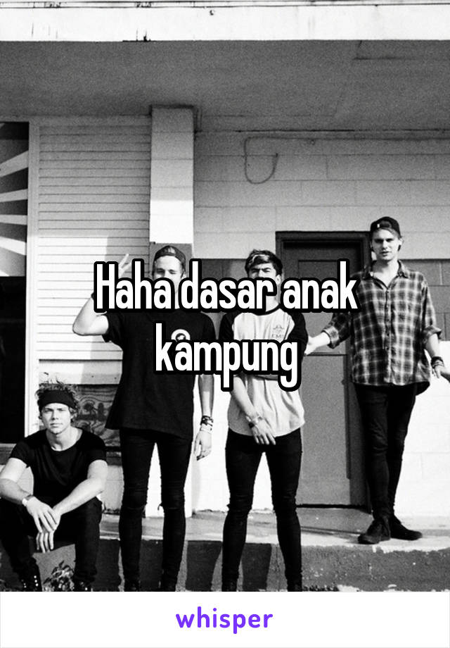 Haha dasar anak kampung