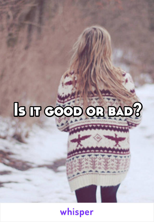 Is it good or bad?