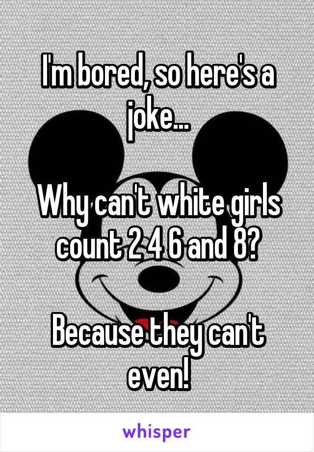 I'm bored, so here's a joke...

Why can't white girls count 2 4 6 and 8?

Because they can't even!