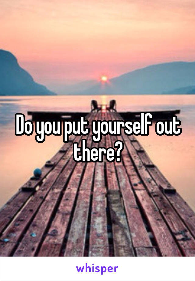 Do you put yourself out there?