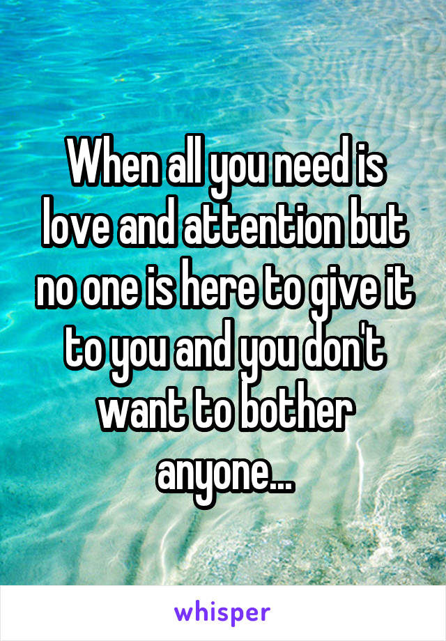 When all you need is love and attention but no one is here to give it to you and you don't want to bother anyone...