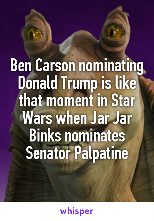 Ben Carson nominating Donald Trump is like that moment in Star Wars when Jar Jar Binks nominates Senator Palpatine