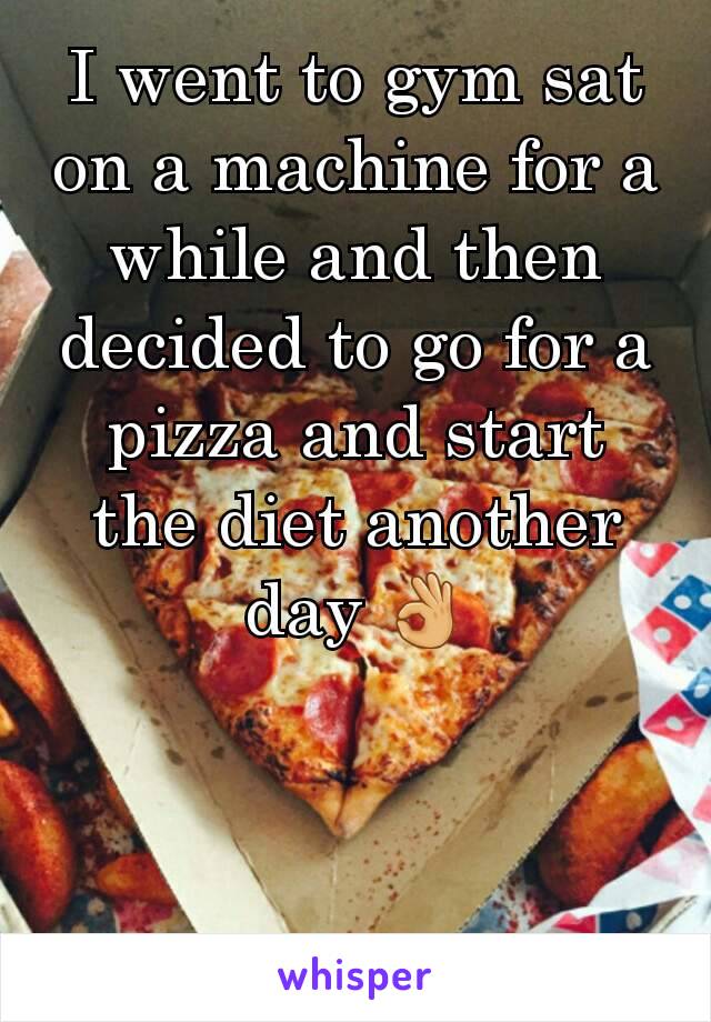 I went to gym sat on a machine for a while and then decided to go for a pizza and start the diet another day 👌