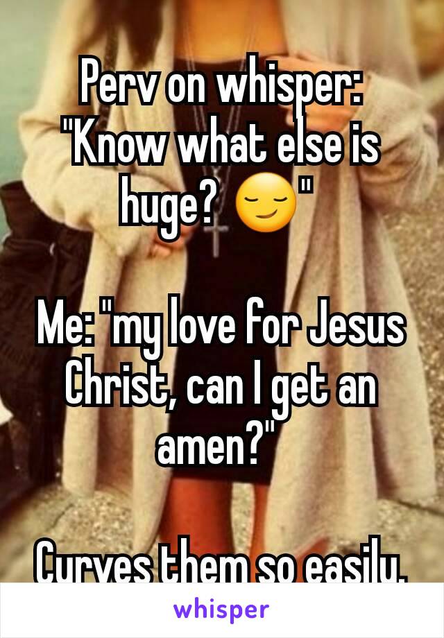 Perv on whisper: "Know what else is huge? 😏" 

Me: "my love for Jesus Christ, can I get an amen?" 

Curves them so easily.