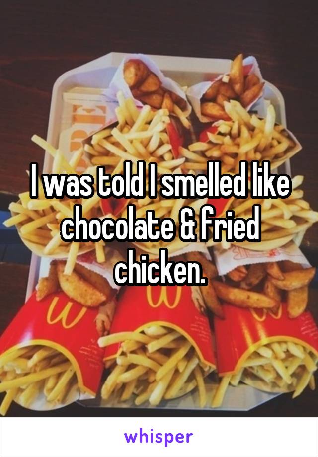 I was told I smelled like chocolate & fried chicken.