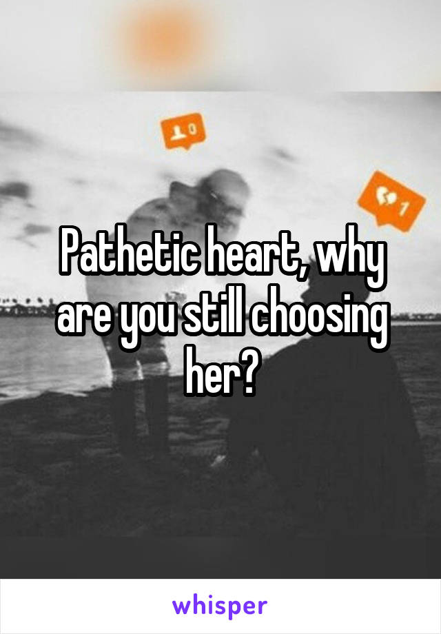 Pathetic heart, why are you still choosing her?