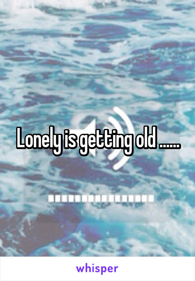 Lonely is getting old ......