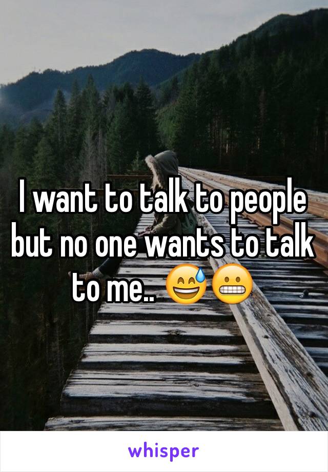 I want to talk to people but no one wants to talk to me.. 😅😬