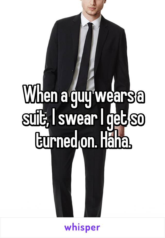 When a guy wears a suit, I swear I get so turned on. Haha.