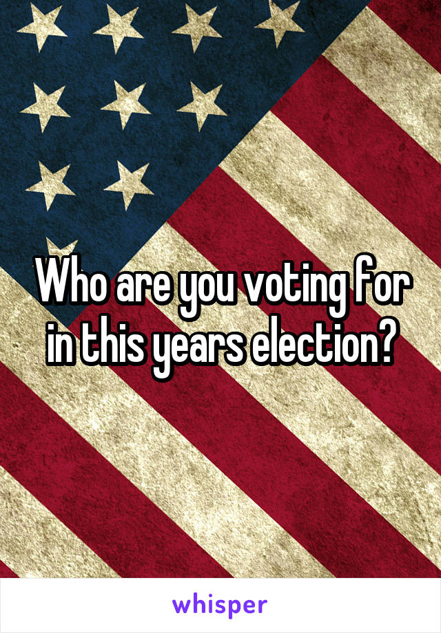 Who are you voting for in this years election?