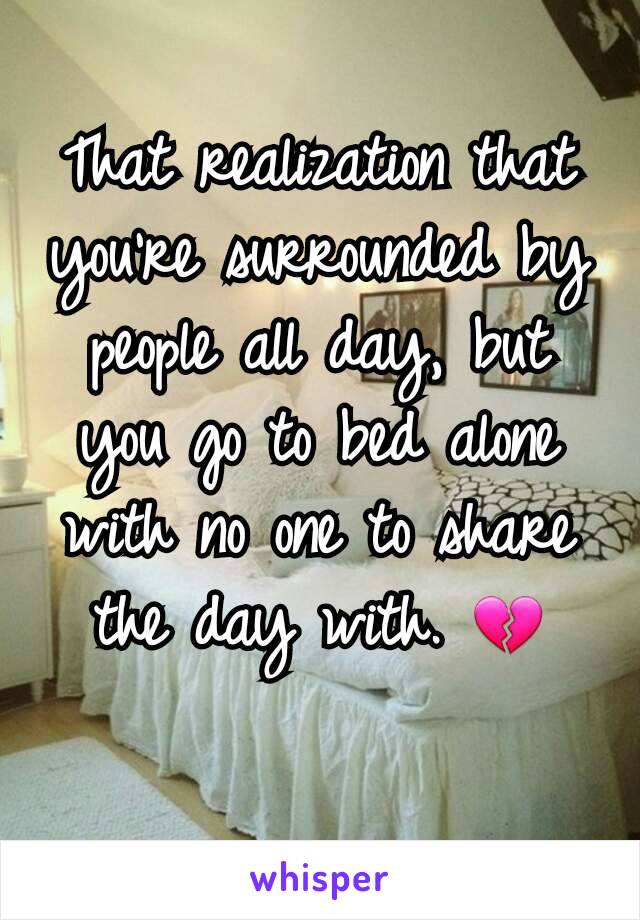 That realization that you're surrounded by people all day, but you go to bed alone with no one to share the day with. 💔