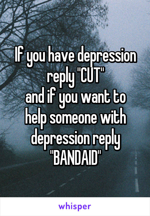 If you have depression reply "CUT"
and if you want to help someone with depression reply "BANDAID"