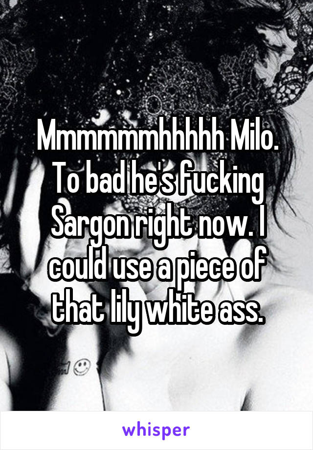 Mmmmmmhhhhh Milo. To bad he's fucking Sargon right now. I could use a piece of that lily white ass.