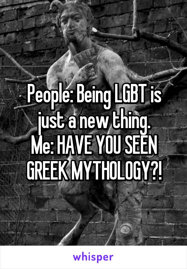 People: Being LGBT is just a new thing.
Me: HAVE YOU SEEN GREEK MYTHOLOGY?!