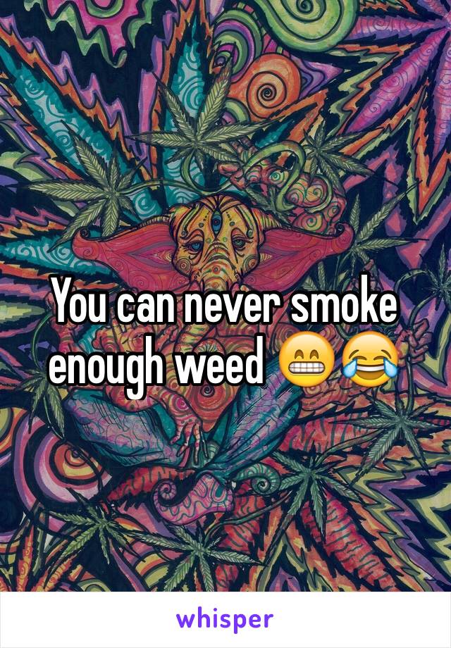 You can never smoke enough weed 😁😂