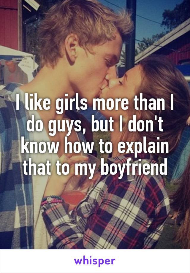 I like girls more than I do guys, but I don't know how to explain that to my boyfriend