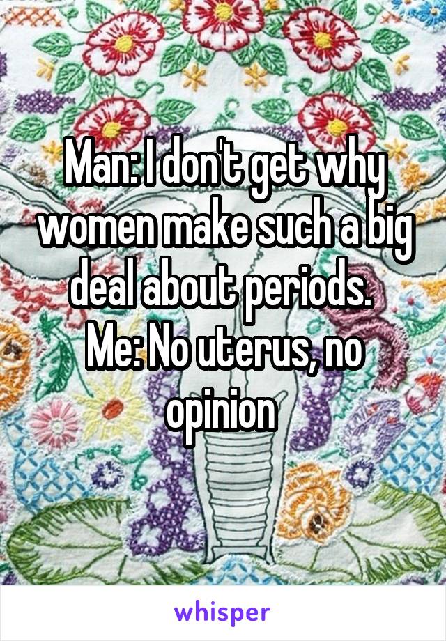 Man: I don't get why women make such a big deal about periods. 
Me: No uterus, no opinion 
