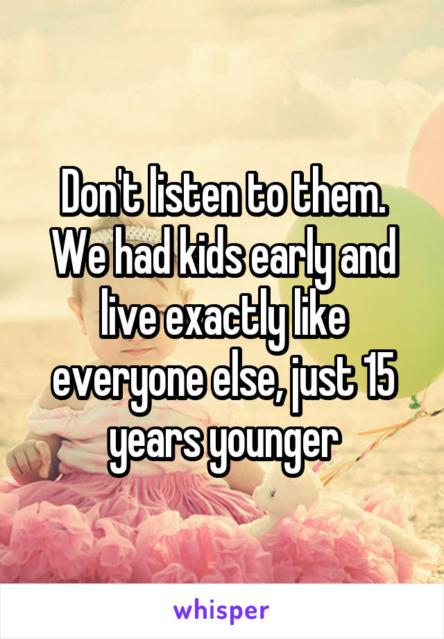 Don't listen to them. We had kids early and live exactly like everyone else, just 15 years younger