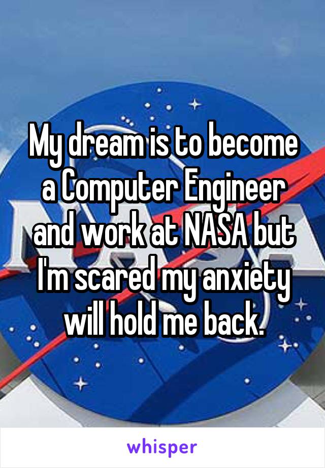 My dream is to become a Computer Engineer and work at NASA but I'm scared my anxiety will hold me back.