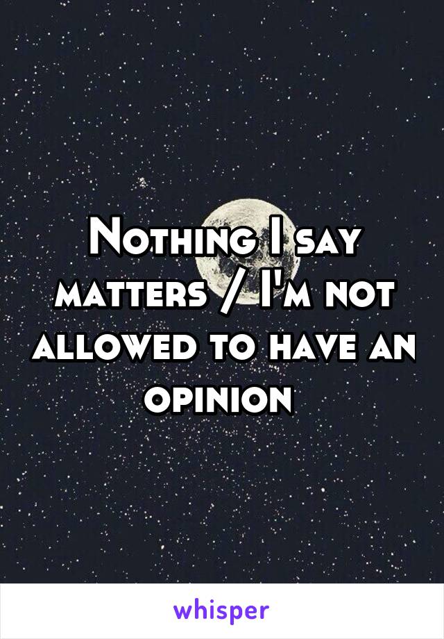 Nothing I say matters / I'm not allowed to have an opinion 