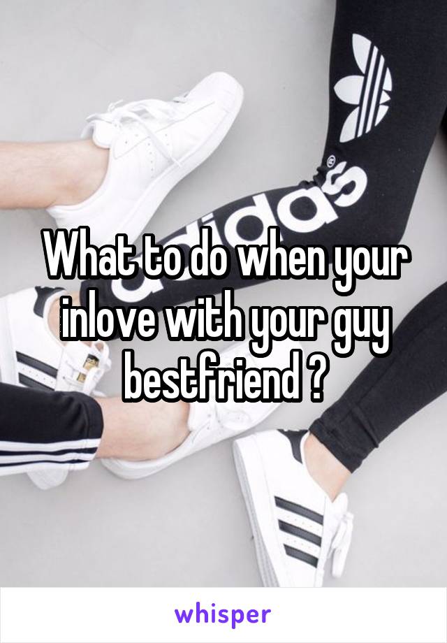 What to do when your inlove with your guy bestfriend ?