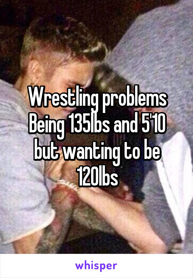 Wrestling problems
Being 135lbs and 5'10 but wanting to be 120lbs