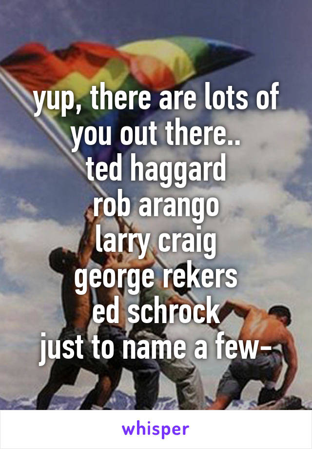 yup, there are lots of you out there..
ted haggard
rob arango
larry craig
george rekers
ed schrock
just to name a few-