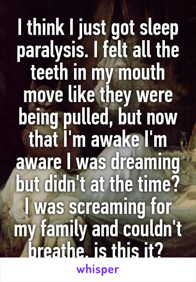 I think I just got sleep paralysis. I felt all the teeth in my mouth move like they were being pulled, but now that I'm awake I'm aware I was dreaming but didn't at the time? I was screaming for my family and couldn't breathe, is this it? 