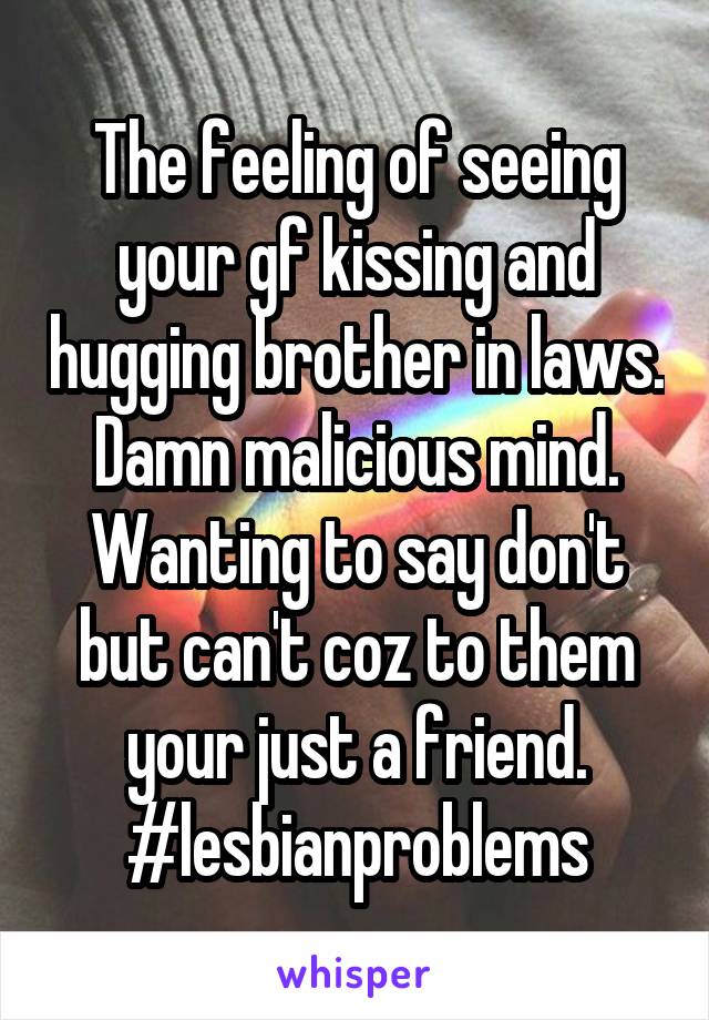 The feeling of seeing your gf kissing and hugging brother in laws. Damn malicious mind. Wanting to say don't but can't coz to them your just a friend. #lesbianproblems